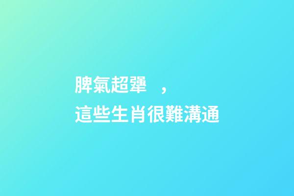 脾氣超犟，這些生肖很難溝通